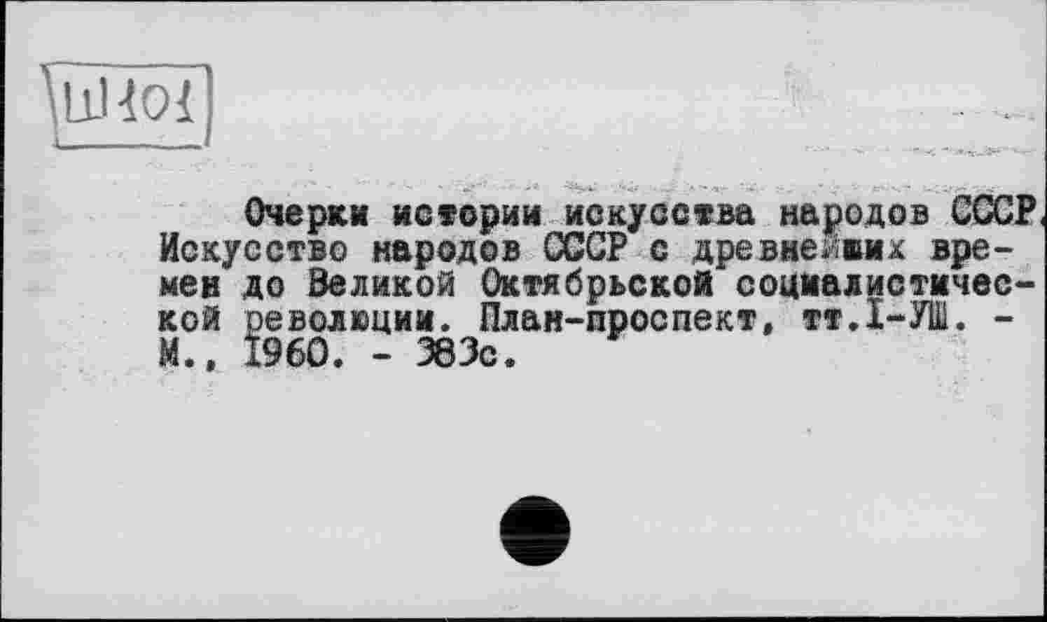 ﻿Очерки истории искусства народов СССР Искусство народов СССР с древнейших времен до Великой Октябрьской социалистической революции. План-проспект, тт.1-УШ. -М., I960. - 383с.